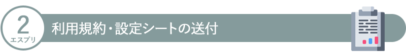 2.【エスプリ】利用規約・設定シートの送付